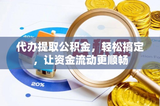 南岗代办提取公积金，轻松搞定，让资金流动更顺畅