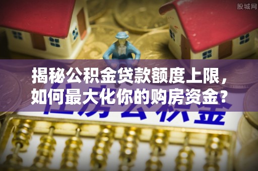 南岗揭秘公积金贷款额度上限，如何最大化你的购房资金？