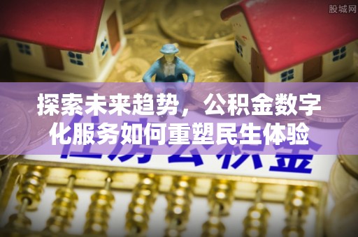 南岗探索未来趋势，公积金数字化服务如何重塑民生体验