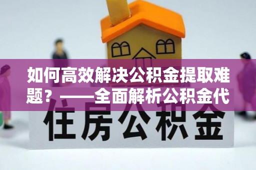 南岗如何高效解决公积金提取难题？——全面解析公积金代办提取咨询