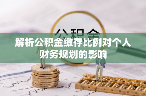 南岗解析公积金缴存比例对个人财务规划的影响