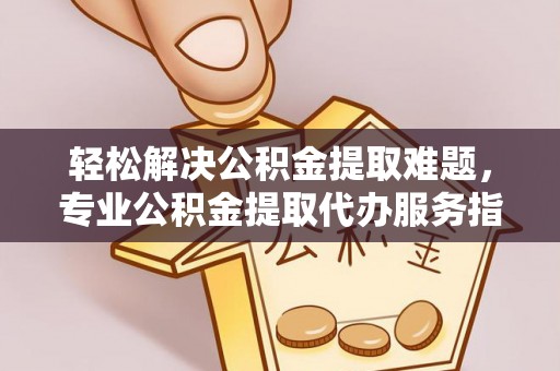南岗轻松解决公积金提取难题，专业公积金提取代办服务指南