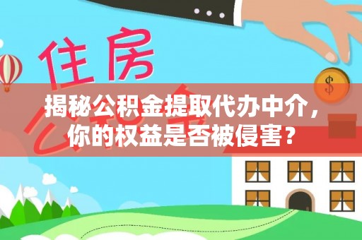 南岗揭秘公积金提取代办中介，你的权益是否被侵害？