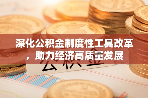 南岗深化公积金制度性工具改革，助力经济高质量发展