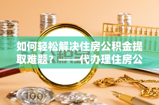 南岗如何轻松解决住房公积金提取难题？——代办理住房公积金提取服务全解析