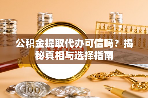 南岗公积金提取代办可信吗？揭秘真相与选择指南