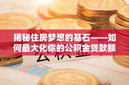 南岗揭秘住房梦想的基石——如何最大化你的公积金贷款额度