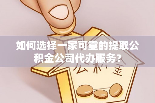 南岗如何选择一家可靠的提取公积金公司代办服务？