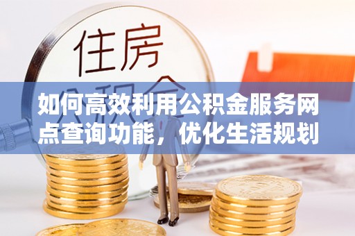 南岗如何高效利用公积金服务网点查询功能，优化生活规划