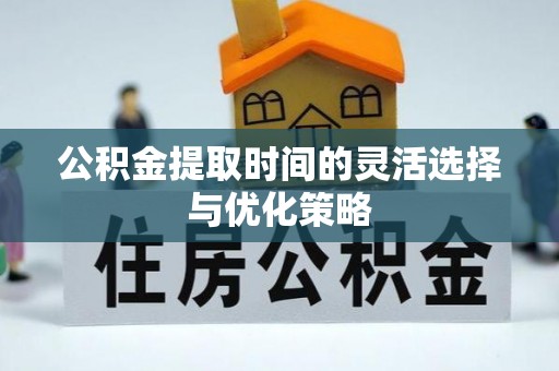 南岗公积金提取时间的灵活选择与优化策略