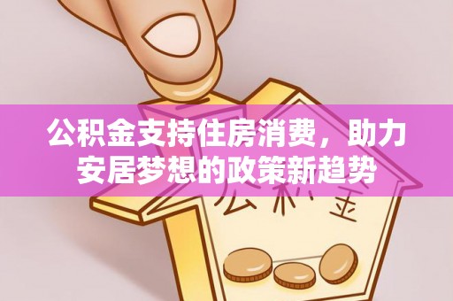 南岗公积金支持住房消费，助力安居梦想的政策新趋势