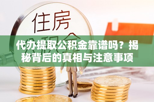 南岗代办提取公积金靠谱吗？揭秘背后的真相与注意事项