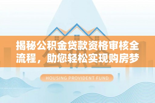 南岗揭秘公积金贷款资格审核全流程，助您轻松实现购房梦想