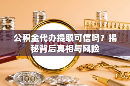 南岗公积金代办提取可信吗？揭秘背后真相与风险