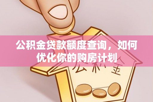 南岗公积金贷款额度查询，如何优化你的购房计划