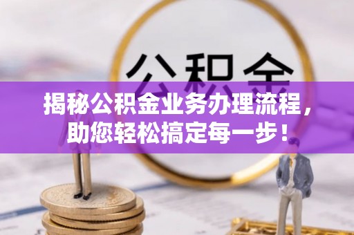 南岗揭秘公积金业务办理流程，助您轻松搞定每一步！