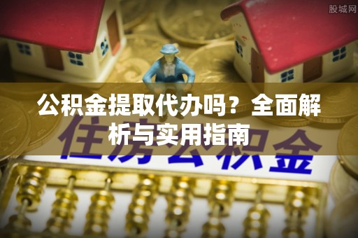 南岗公积金提取代办吗？全面解析与实用指南