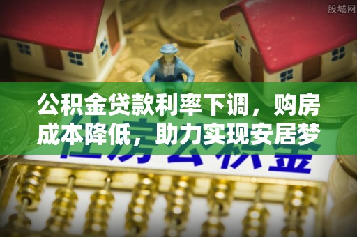 南岗公积金贷款利率下调，购房成本降低，助力实现安居梦