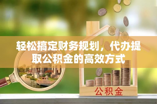 南岗轻松搞定财务规划，代办提取公积金的高效方式