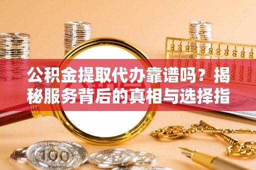 南岗公积金提取代办靠谱吗？揭秘服务背后的真相与选择指南