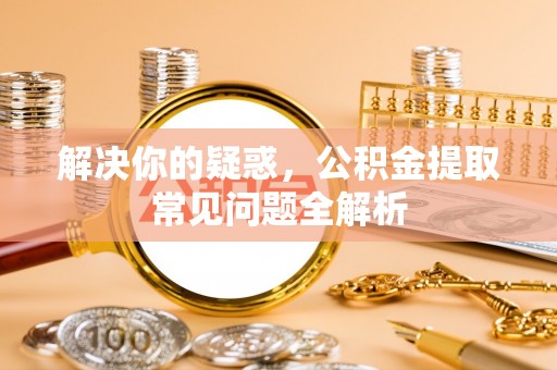 南岗解决你的疑惑，公积金提取常见问题全解析