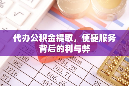 南岗代办公积金提取，便捷服务背后的利与弊