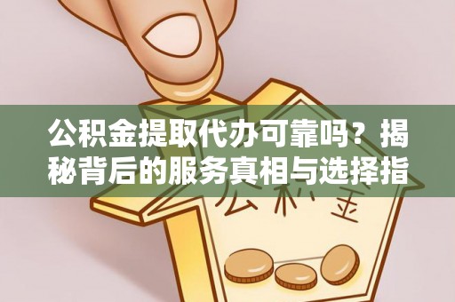 南岗公积金提取代办可靠吗？揭秘背后的服务真相与选择指南