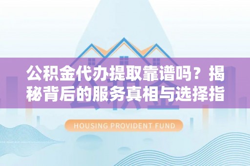 南岗公积金代办提取靠谱吗？揭秘背后的服务真相与选择指南