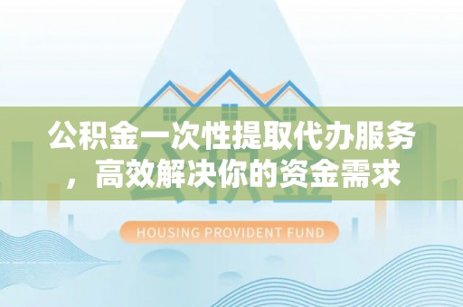 南岗公积金一次性提取代办服务，高效解决你的资金需求