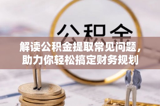 南岗解读公积金提取常见问题，助力你轻松搞定财务规划