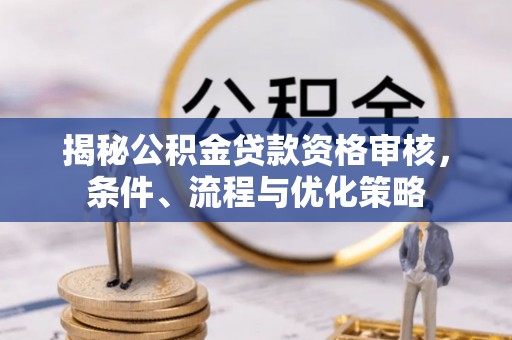 南岗揭秘公积金贷款资格审核，条件、流程与优化策略