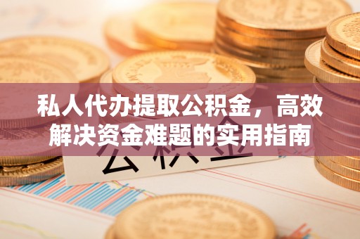南岗私人代办提取公积金，高效解决资金难题的实用指南