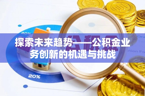 南岗探索未来趋势——公积金业务创新的机遇与挑战