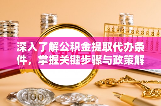 南岗深入了解公积金提取代办条件，掌握关键步骤与政策解读