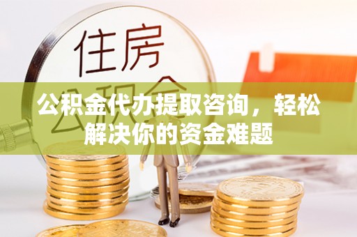 南岗公积金代办提取咨询，轻松解决你的资金难题