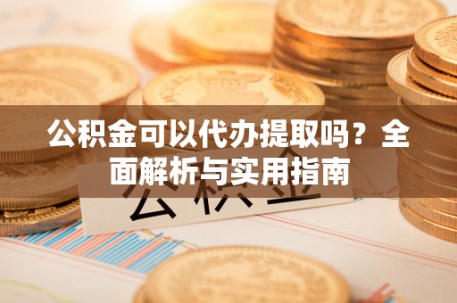 南岗公积金可以代办提取吗？全面解析与实用指南