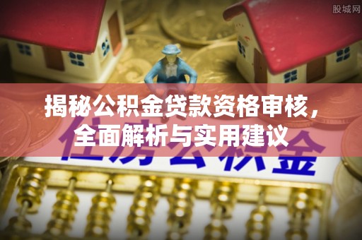 南岗揭秘公积金贷款资格审核，全面解析与实用建议