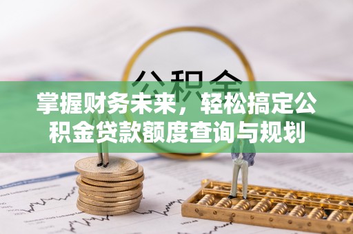 南岗掌握财务未来，轻松搞定公积金贷款额度查询与规划