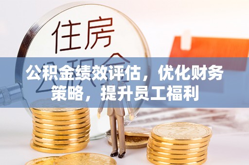 南岗公积金绩效评估，优化财务策略，提升员工福利