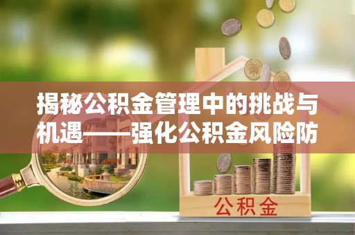 南岗揭秘公积金管理中的挑战与机遇——强化公积金风险防控的多维策略