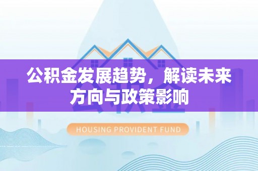 南岗公积金发展趋势，解读未来方向与政策影响