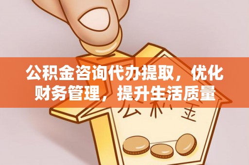 南岗公积金咨询代办提取，优化财务管理，提升生活质量