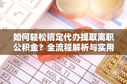 南岗如何轻松搞定代办提取离职公积金？全流程解析与实用攻略