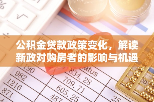 南岗公积金贷款政策变化，解读新政对购房者的影响与机遇