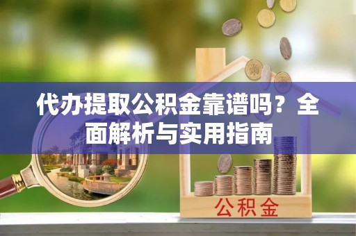 南岗代办提取公积金靠谱吗？全面解析与实用指南