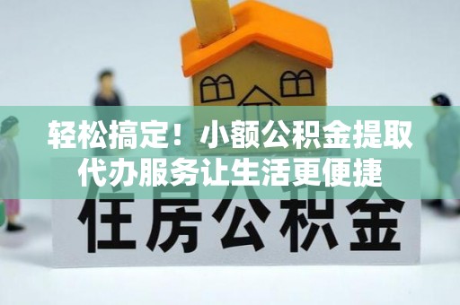 南岗轻松搞定！小额公积金提取代办服务让生活更便捷