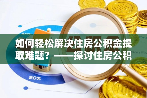 南岗如何轻松解决住房公积金提取难题？——探讨住房公积金提取代办服务