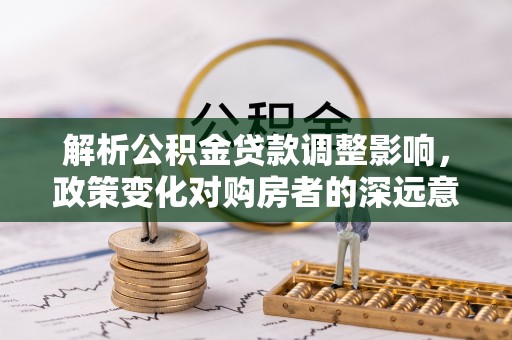 南岗解析公积金贷款调整影响，政策变化对购房者的深远意义