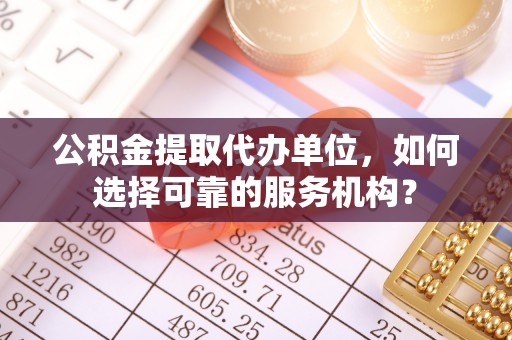 南岗公积金提取代办单位，如何选择可靠的服务机构？