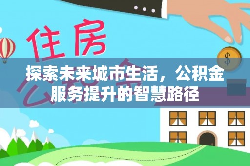 南岗探索未来城市生活，公积金服务提升的智慧路径